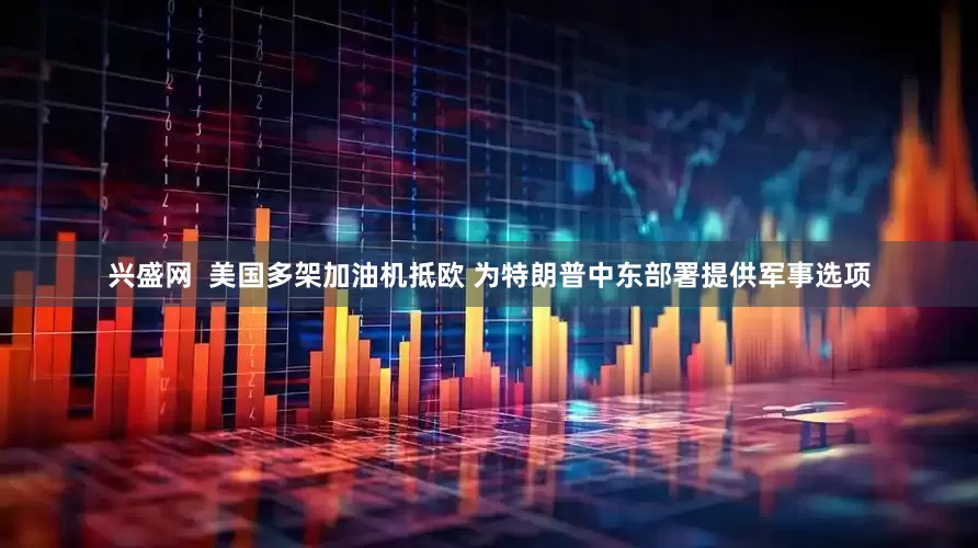 兴盛网  美国多架加油机抵欧 为特朗普中东部署提供军事选项