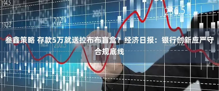 叁鑫策略 存款5万就送拉布布盲盒？经济日报：银行创新应严守合规底线