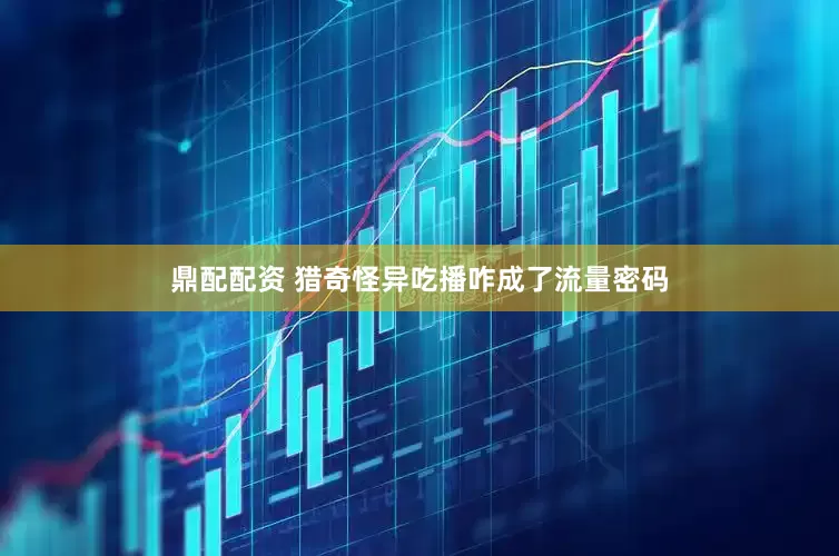 鼎配配资 猎奇怪异吃播咋成了流量密码