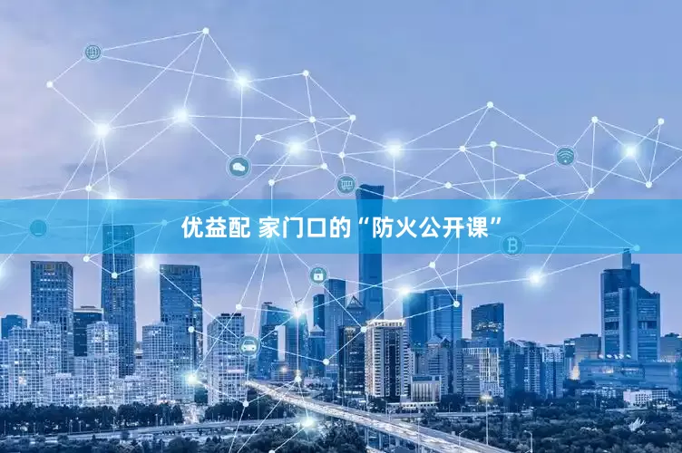 优益配 家门口的“防火公开课”