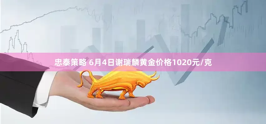 忠泰策略 6月4日谢瑞麟黄金价格1020元/克