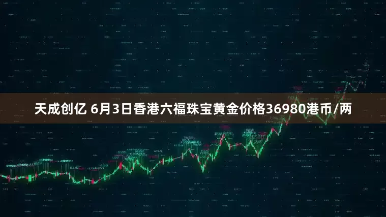 天成创亿 6月3日香港六福珠宝黄金价格36980港币/两