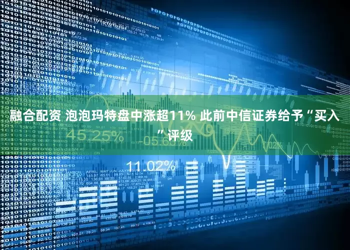 融合配资 泡泡玛特盘中涨超11% 此前中信证券给予“买入”评级