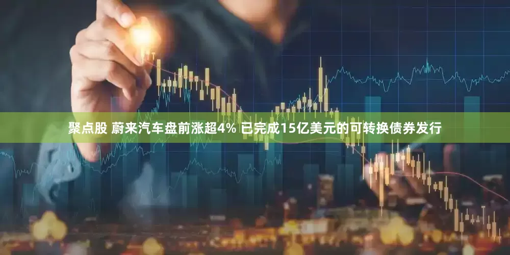 聚点股 蔚来汽车盘前涨超4% 已完成15亿美元的可转换债券发行