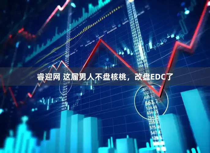 睿迎网 这届男人不盘核桃，改盘EDC了