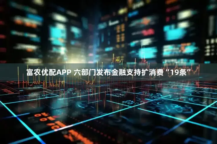富农优配APP 六部门发布金融支持扩消费“19条”
