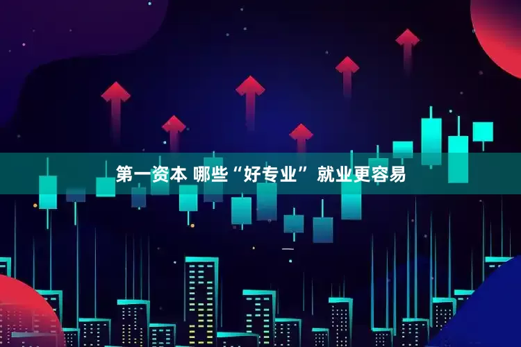 第一资本 哪些“好专业” 就业更容易