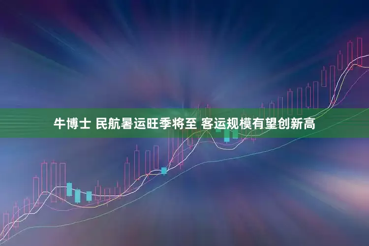 牛博士 民航暑运旺季将至 客运规模有望创新高