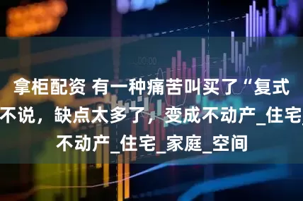 拿柜配资 有一种痛苦叫买了“复式楼”！不得不说，缺点太多了，变成不动产_住宅_家庭_空间