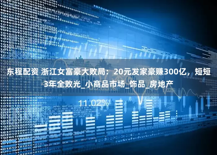 东程配资 浙江女富豪大败局：20元发家豪赚300亿，短短3年全败光_小商品市场_饰品_房地产