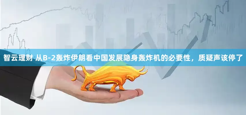 智云理财 从B-2轰炸伊朗看中国发展隐身轰炸机的必要性，质疑声该停了