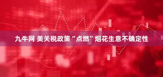 九牛网 美关税政策“点燃”烟花生意不确定性