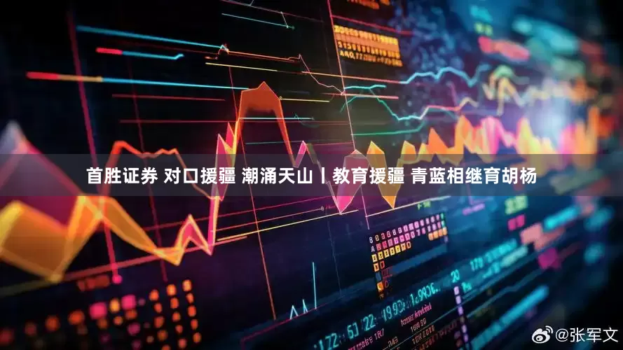 首胜证券 对口援疆 潮涌天山丨教育援疆 青蓝相继育胡杨