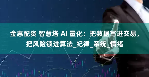 金惠配资 智慧塔 AI 量化：把数据写进交易，把风险锁进算法_纪律_系统_情绪