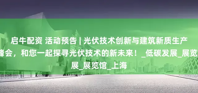 启牛配资 活动预告 | 光伏技术创新与建筑新质生产力融合峰会，和您一起探寻光伏技术的新未来！_低碳发展_展览馆_上海