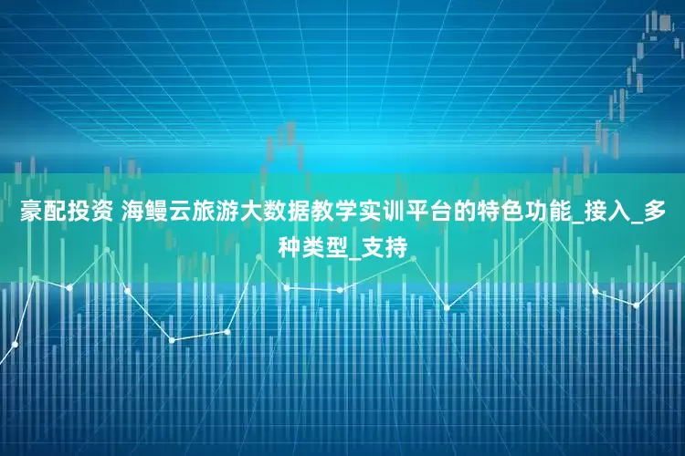 豪配投资 海鳗云旅游大数据教学实训平台的特色功能_接入_多种类型_支持