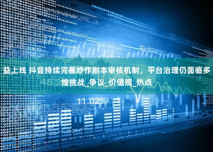 益上线 抖音持续完善炒作剧本审核机制，平台治理仍面临多维挑战_争议_价值观_热点