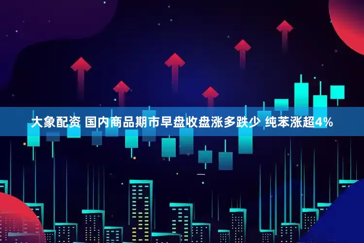 大象配资 国内商品期市早盘收盘涨多跌少 纯苯涨超4%