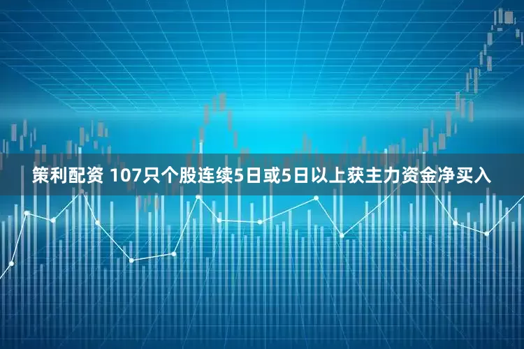 策利配资 107只个股连续5日或5日以上获主力资金净买入