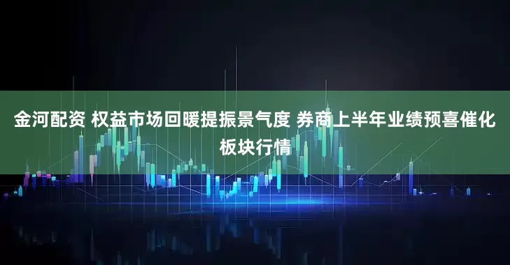 金河配资 权益市场回暖提振景气度 券商上半年业绩预喜催化板块行情