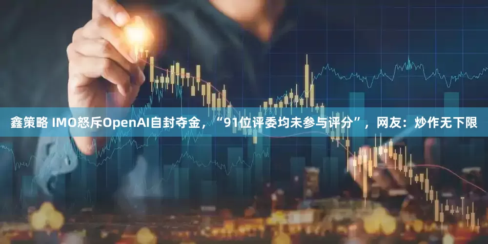 鑫策略 IMO怒斥OpenAI自封夺金，“91位评委均未参与评分”，网友：炒作无下限