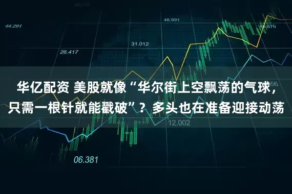 华亿配资 美股就像“华尔街上空飘荡的气球，只需一根针就能戳破”？多头也在准备迎接动荡