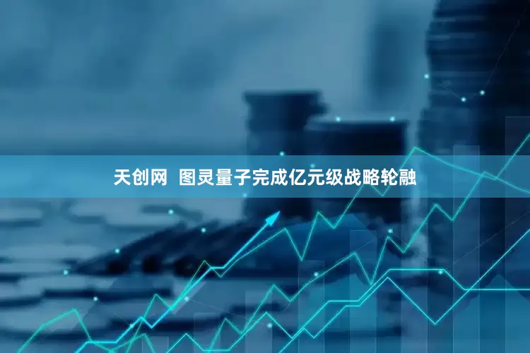 天创网  图灵量子完成亿元级战略轮融