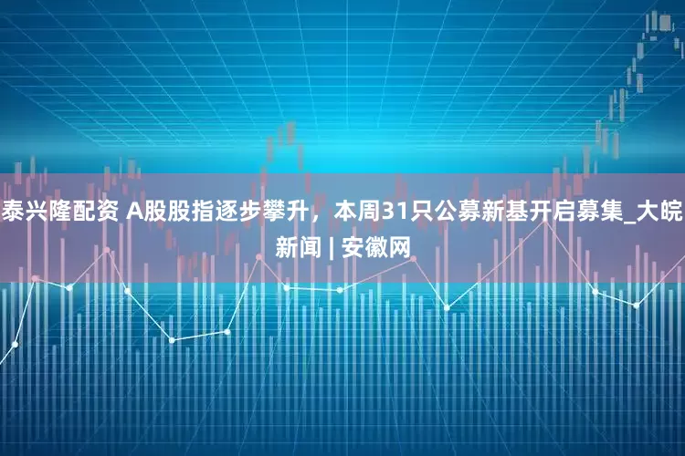 泰兴隆配资 A股股指逐步攀升，本周31只公募新基开启募集_大皖新闻 | 安徽网