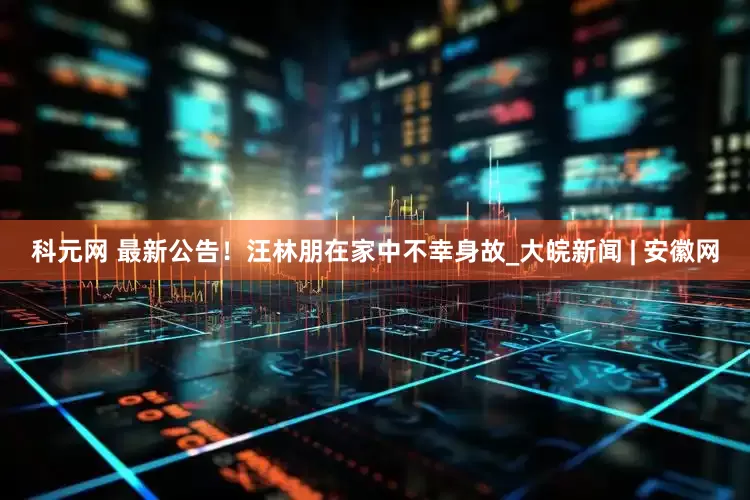 科元网 最新公告！汪林朋在家中不幸身故_大皖新闻 | 安徽网