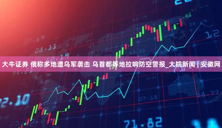 大牛证券 俄称多地遭乌军袭击 乌首都等地拉响防空警报_大皖新闻 | 安徽网