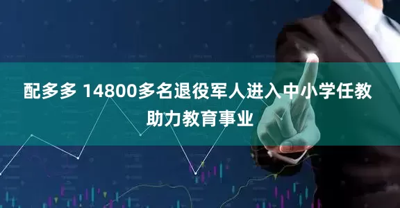 配多多 14800多名退役军人进入中小学任教 助力教育事业