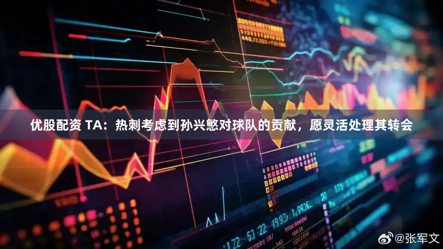 优股配资 TA：热刺考虑到孙兴慜对球队的贡献，愿灵活处理其转会