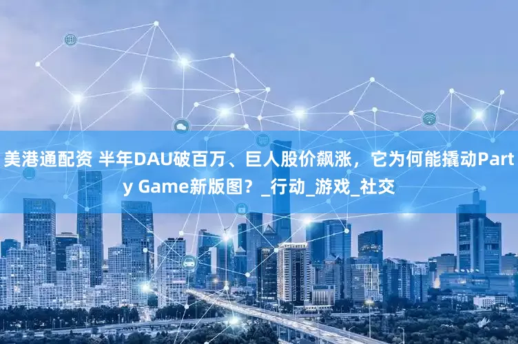 美港通配资 半年DAU破百万、巨人股价飙涨，它为何能撬动Party Game新版图？_行动_游戏_社交