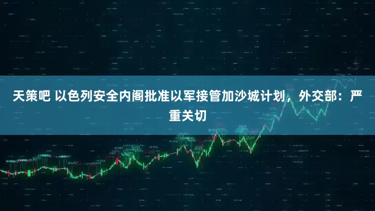 天策吧 以色列安全内阁批准以军接管加沙城计划，外交部：严重关切