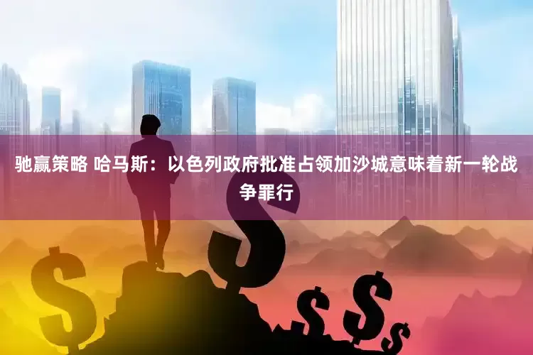 驰赢策略 哈马斯：以色列政府批准占领加沙城意味着新一轮战争罪行