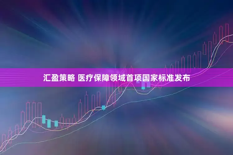 汇盈策略 医疗保障领域首项国家标准发布
