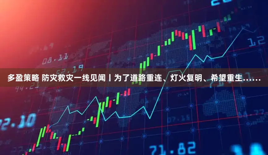 多盈策略 防灾救灾一线见闻丨为了道路重连、灯火复明、希望重生……