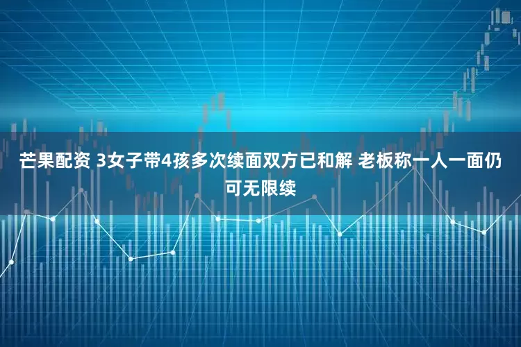 芒果配资 3女子带4孩多次续面双方已和解 老板称一人一面仍可无限续