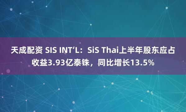 天成配资 SIS INT‘L：SiS Thai上半年股东应占收益3.93亿泰铢，同比增长13.5%