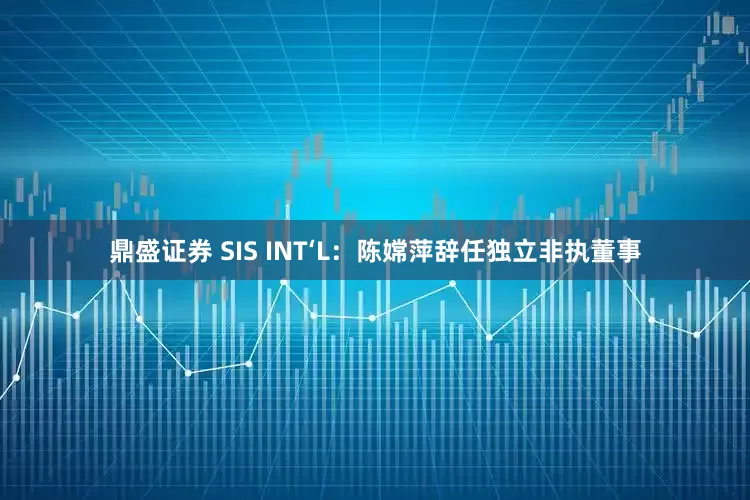 鼎盛证券 SIS INT‘L：陈嫦萍辞任独立非执董事
