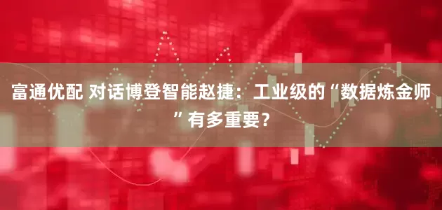 富通优配 对话博登智能赵捷:工业级的“数据炼金师”有多重要?