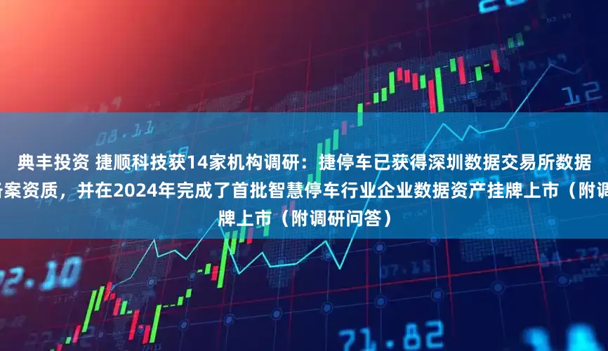 典丰投资 捷顺科技获14家机构调研:捷停车已获得深圳数据交易所数据服务商备案资质,并在2024年完成了首批智慧停车行业企业数据资产挂牌上市(附调研问答)