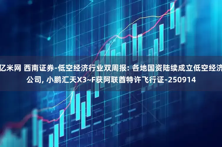亿米网 西南证券-低空经济行业双周报: 各地国资陆续成立低空经济公司, 小鹏汇天X3~F获阿联酋特许飞行证-250914