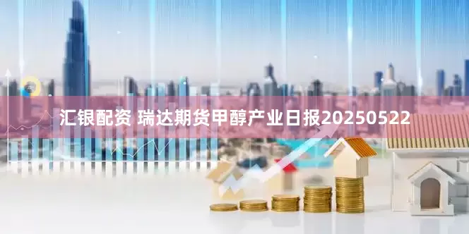 汇银配资 瑞达期货甲醇产业日报20250522