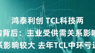 鸿泰利创 TCL科技两次百亿并购背后:主业受供需关系影响较大 去年TCL中环亏近百亿元