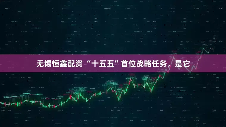 无锡恒鑫配资 “十五五”首位战略任务,是它