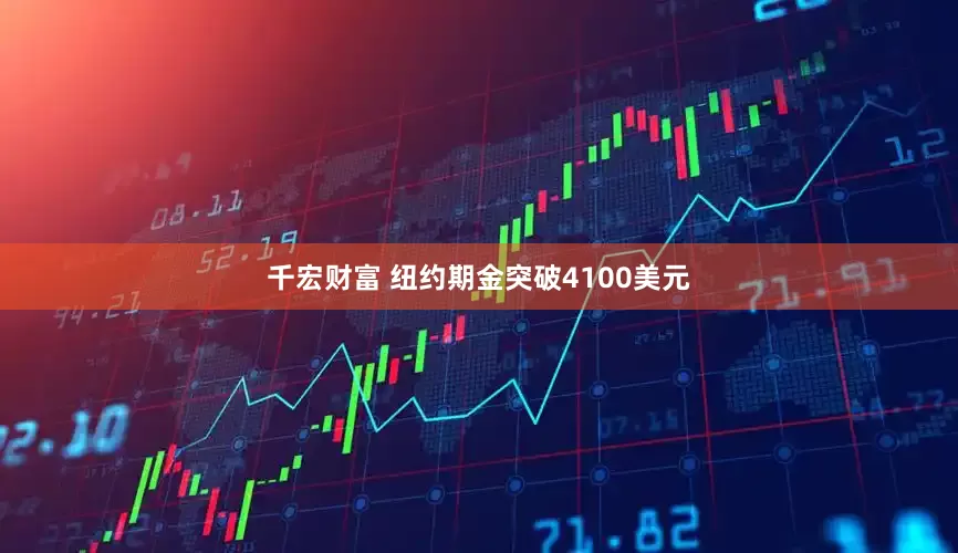 千宏财富 纽约期金突破4100美元