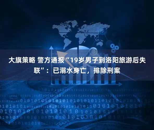 大旗策略 警方通报“19岁男子到洛阳旅游后失联”：已溺水身亡，排除刑案