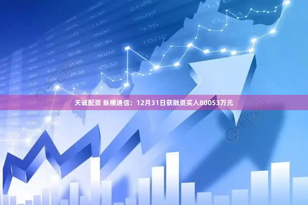 天诚配资 纵横通信：12月31日获融资买入80053万元