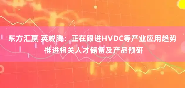 东方汇赢 英威腾：正在跟进HVDC等产业应用趋势 推进相关人才储备及产品预研